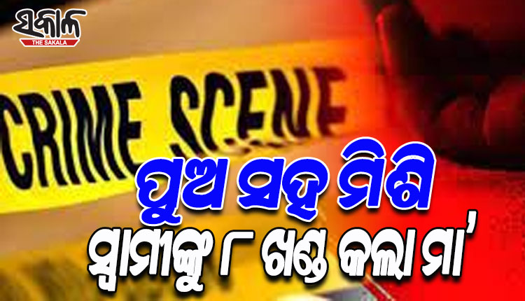 ପୁଅ ସହ ମିଶି ସ୍ୱାମୀକୁ ହତ୍ୟା କଲା ମା’, ମୃତଦେହକୁ ନିର୍ମମଭାବେ ଖଣ୍ଡ ଖଣ୍ଡ କରି କାଟି ଅଖାରେ ପୁରାଇ ଫିଙ୍ଗିଦେଲେ