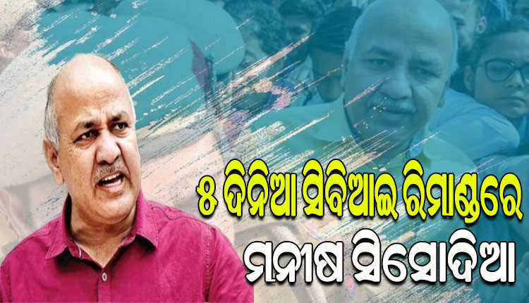 ଦିଲ୍ଲୀ ଉପମୁଖ୍ୟମନ୍ତ୍ରୀ ମନୀଷ ସିସୋଦିଆଙ୍କୁ ୫ଦିନ ରିମାଣ୍ଡରେ ନେଲା ସିବିଆଇ