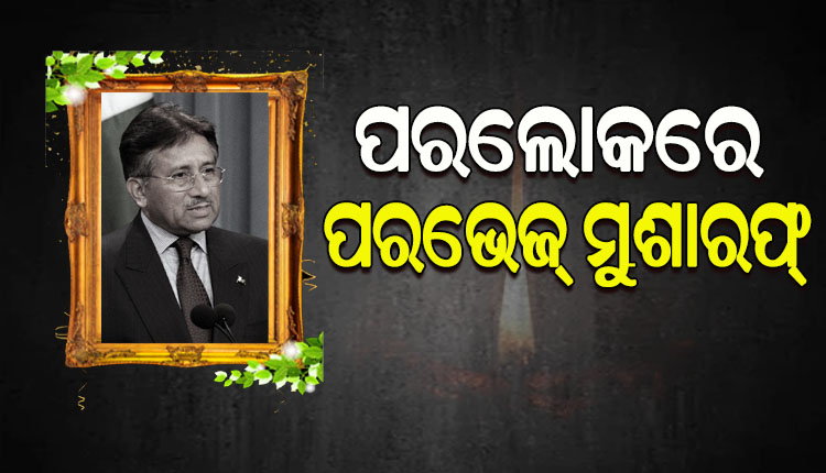 ପାକିସ୍ତାନ ପୂର୍ବତନ ରାଷ୍ଟ୍ରପତି ପରଭେଜ୍‌ ମୁସାରଫଙ୍କ ପରଲୋକ; ଚିକିତ୍ସାଧୀନ ଅବସ୍ଥାରେ ଦୁବାଇରେ ଦେହାନ୍ତ