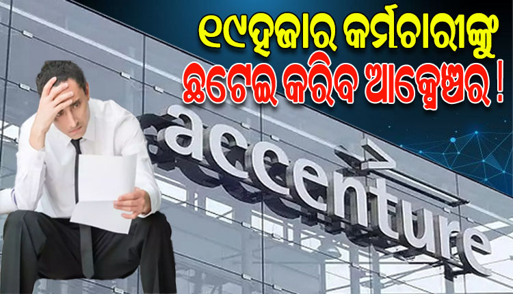 ଖୁବଶୀଘ୍ର ୧୯ହଜାର କର୍ମଚାରୀଙ୍କୁ ଛଟେଇ କରିବ ଆଇଟି ସେକ୍ଟର କମ୍ପାନୀ Accenture