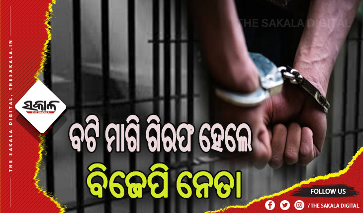 ଦାଦା ବଟି ମାଗି ଗିରଫ ହେଲେ ବିଜେପି ନେତା