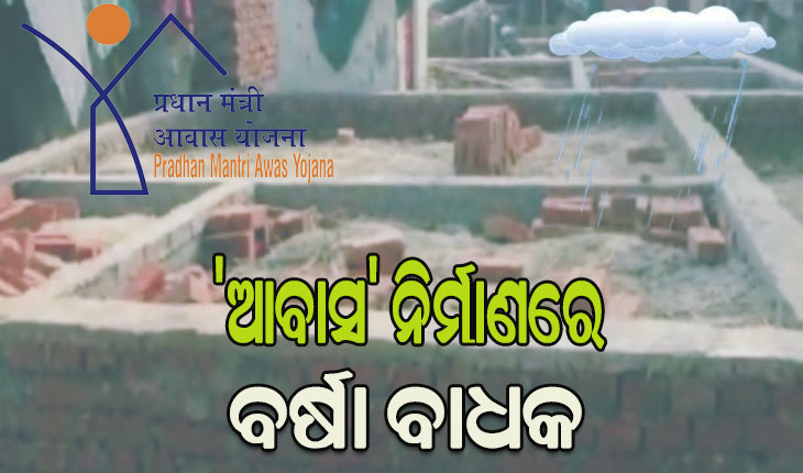 ‘ଆବାସ’ ନିର୍ମାଣରେ ବର୍ଷା ବାଧକ, ବୋନସ୍‌‌ ଅର୍ଥ ପାଇଁ ଚିନ୍ତାରେ ହିତାଧିକାରୀ