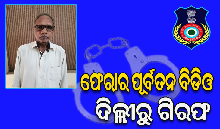 ଦୁର୍ନୀତି ମାମଲାରେ ଫେରାର ପୂର୍ବତନ ବିଡିଓଙ୍କୁ ବାନ୍ଧିଲା ଭିଜିଲାନ୍ସ