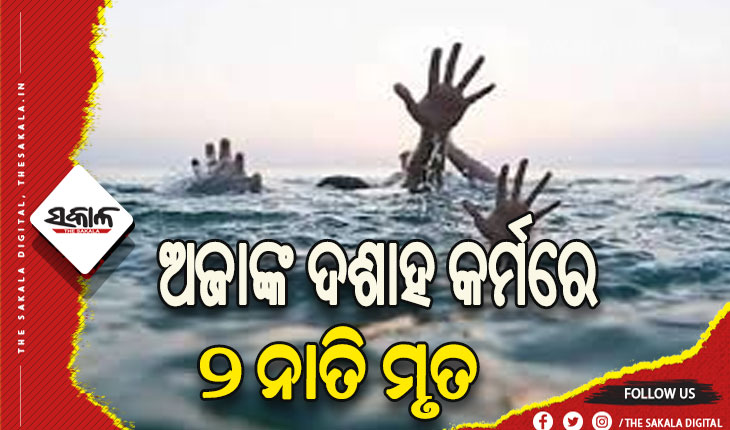 ଅଜାଙ୍କ ଦଶାହ କର୍ମରେ ପାଣିରେ ବୁଡ଼ି ଦୁଇ ନାତିଙ୍କ ମୃତ୍ୟୁ