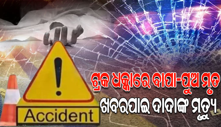 ଟ୍ରକ ଧକ୍କାରେ ଚାଲିଗଲା ବାପା-ପୁଅଙ୍କ ଜୀବନ; ଖବରପାଇ ଗାଁରେ ଦାଦାଙ୍କ ହୃଦଘାତରେ ମୃତ୍ୟୁ