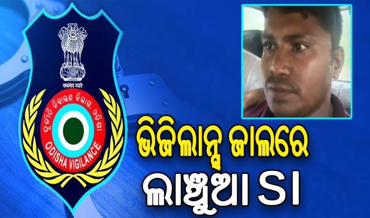 ଭିଜିଲାନ୍ସ ଜାଲରେ ପୁଲିସ ଏସଆଇ, ମାମଲାର ରଫାଦଫା ପାଇଁ ନେଉଥିଲେ ଲାଞ୍ଚ…