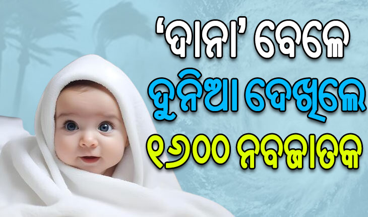 ବାତ୍ୟା ‘ଦାନା’ର ଭୟ ଓ ଆଶଙ୍କା ମଧ୍ୟରେ ଦୁନିଆ ଦେଖିଲେ ୧୬୦୦ ନବଜାତକ