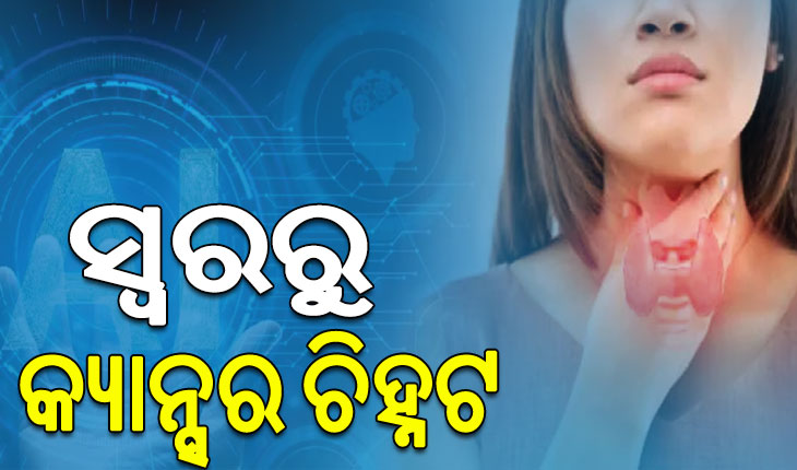 କର୍କଟ ଚିହ୍ନଟ ପାଇଁ ନୂଆ ବିକଳ୍ପ; ସ୍ବର ପରିବର୍ତ୍ତନରୁ ଜାଣିହେବ ଗଳା କର୍କଟ ହେବାର ଆଶଙ୍କା…