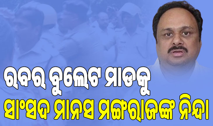 ବିଜେଡ଼ି ନେତା ଓ କର୍ମୀଙ୍କ ଉପରେ ପୁଲିସର ରବର ବୁଲେଟ ମାଡକୁ ସାଂସଦ ମାନସ ମଙ୍ଗରାଜଙ୍କ ଦୃଢ ନିନ୍ଦା