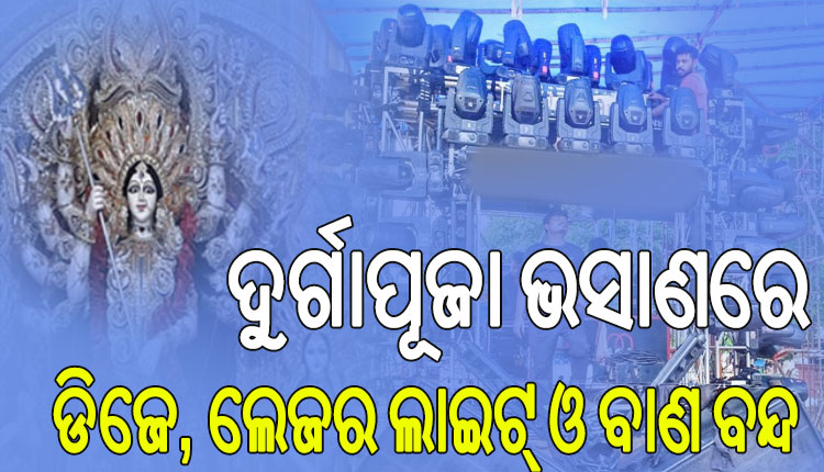 ଦୁର୍ଗାପୂଜା ଭସାଣରେ ଡିଜେ, ଲେଜର ଲାଇଟ୍‌ ଓ ବାଣକୁ ନିଷିଦ୍ଧ