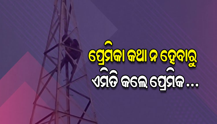 ପ୍ରେମିକା କଥା ନହେବାରୁ ଇଲେକ୍‌ଟ୍ରିକ ଟାୱାର ଉପରେ ଚଢ଼ି ଆତ୍ମହତ୍ୟା ଧମକ ଦେଲେ ପ୍ରେମିକ