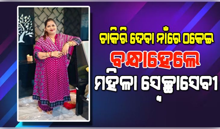 ଚାକିରି ଦେବାକୁ କହି ଠକେଇ ମାମଲା: ବନ୍ଧାହେଲେ ମହିଳା ସ୍ଵେଚ୍ଛାସେବୀ ପରିଚୟ ଦେଉଥିବା ମହିଳା