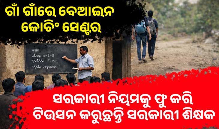 ଗାଁ ଗାଁରେ ବେଆଇନ କୋଚିଂ ସେଣ୍ଟର: ସରକାରୀ ନିୟମକୁ ଫୁ କରି ଟିଉସନ କରୁଛନ୍ତି ସରକାରୀ ଶିକ୍ଷକ