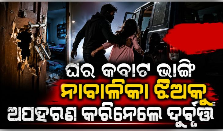 ଘରର କବାଟ ଭାଙ୍ଗି ମା’କୁ ଅଟକ ରଖିଲେ, ୧୫ ବର୍ଷର ନାବାଳିକା ଝିଅକୁ ଅପହରଣ କରିନେଲେ ଦୁର୍ବୃତ୍ତ