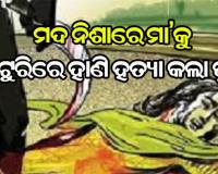 ପୁଅ ଭୁଲିଗଲା ମା’ର ମମତା, ମଦ ନିଶାରେ କଟୁରିରେ ହାଣି ମା’କୁ କଲା ହତ୍ୟା
