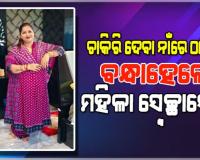 ଚାକିରି ଦେବାକୁ କହି ଠକେଇ ମାମଲା: ବନ୍ଧାହେଲେ ମହିଳା ସ୍ଵେଚ୍ଛାସେବୀ ପରିଚୟ ଦେଉଥିବା ମହିଳା