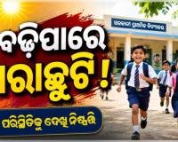 ରାଜ୍ୟରେ ଗ୍ରୀଷ୍ମ ପ୍ରବାହ ଜାରି ରହିଲେ ବଢ଼ିପାରେ ଖରାଛୁଟି: ଗଣଶିକ୍ଷା ମନ୍ତ୍ରୀ