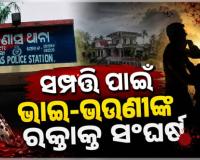 ସମ୍ପତ୍ତି ପାଇଁ ରକ୍ତାକ୍ତ ସଂଘର୍ଷ: ଜମିବାଡ଼ି ବିବାଦକୁ ନେଇ ଭାଇ-ଭଉଣୀଙ୍କ ମଧ୍ୟରେ ମାରପିଟ୍