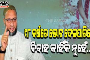 ‘ଯଦି ଝିଅମାନେ ୧୮ ବର୍ଷ ବୟସରେ ପ୍ରଧାନମନ୍ତ୍ରୀ ଚୟନ କରିପାରୁଛନ୍ତି, ତେବେ ଜୀବନସାଥୀ କାହିଁକି ନୁହେଁ’- ଅସଦୁଦ୍ଦିନ ଓଓ୍ବେସି