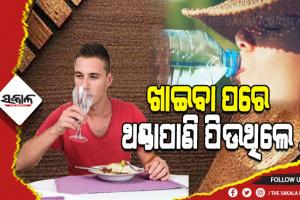 ଖାଇବା ପରେ ଥଣ୍ଡାପାଣି ପିଉଛନ୍ତି କି, ତେବେ ହୋଇଯାଆନ୍ତୁ ସାବଧାନ…..
