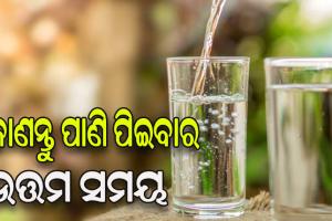 ଜାଣନ୍ତୁ କେଉଁ ସମୟରେ ପାଣି ପିଇବା ଉତ୍ତମ…..