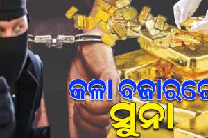 ସୁନା ତସ୍କରୀଙ୍କ ନଜରରେ ଓଡ଼ିଶା;  କିପରି କରାଯାଉଛି ସୁନା କଳାବଜାରୀ, କେଉଁଠୁ ଆସୁଛି ଏତେ ପରିମାଣର ସୁନା