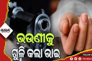 ଭଉଣୀକୁ ଗୁଳି ମାରି ହତ୍ୟା କଲା ଭାଇ