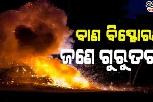 ବେଆଇନ ଭାବରେ ବାଣ ପ୍ରସ୍ତୁତବେଳେ ଘଟିଲା ବିସ୍ପୋରଣ, ଜଣେ ଗୁରୁତର