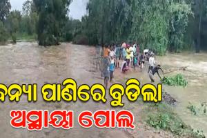 ବନ୍ୟା ପାଣିରେ ବୁଡ଼ିଲା ଅସ୍ଥାୟୀ ପୋଲ, ୧୦ରୁ ଅଧିକ ଗାଁକୁ ଯୋଗାଯୋଗ ବିଛିନ୍ନ