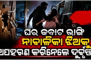 ଘରର କବାଟ ଭାଙ୍ଗି ମା’କୁ ଅଟକ ରଖିଲେ, ୧୫ ବର୍ଷର ନାବାଳିକା ଝିଅକୁ ଅପହରଣ କରିନେଲେ ଦୁର୍ବୃତ୍ତ