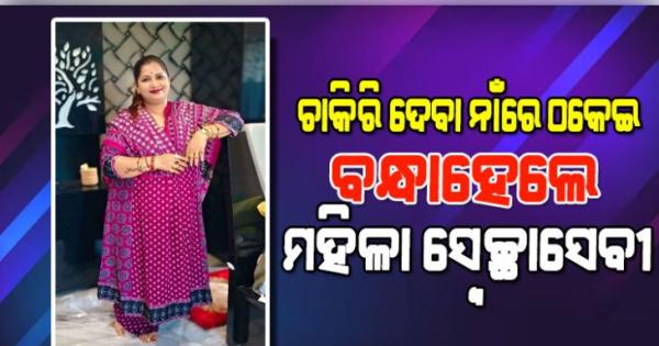 ଚାକିରି ଦେବାକୁ କହି ଠକେଇ ମାମଲା: ବନ୍ଧାହେଲେ ମହିଳା ସ୍ଵେଚ୍ଛାସେବୀ ପରିଚୟ ଦେଉଥିବା ମହିଳା