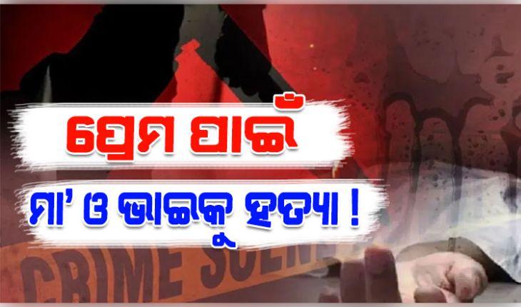 ପ୍ରେମିକ ସହିତ ମିଶି ଯୁବତୀର ଜଘନ୍ୟକାଣ୍ଡ; ପ୍ରେମ ପାଇଁ ଜନ୍ମ ଦେଇଥିବା ମାଆ ଓ ଭାଇଙ୍କୁ ହତ୍ୟା !